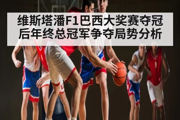 维斯塔潘F1巴西大奖赛夺冠后年终总冠军争夺局势分析