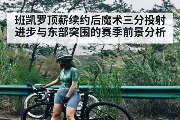 班凯罗顶薪续约后魔术三分投射进步与东部突围的赛季前景分析
